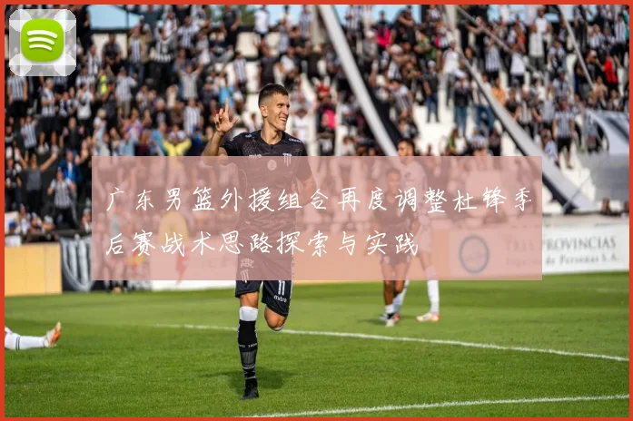 广东男篮外援组合再度调整杜锋季后赛战术思路探索与实践