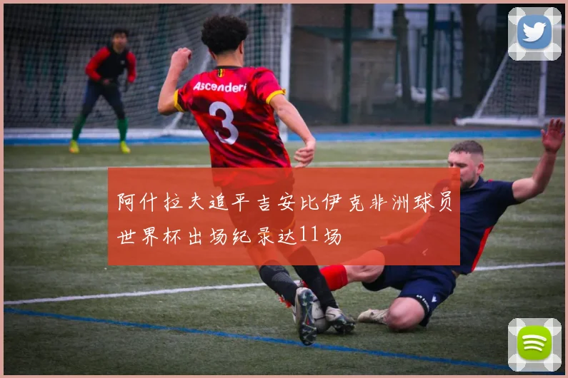 阿什拉夫追平吉安比伊克非洲球员世界杯出场纪录达11场