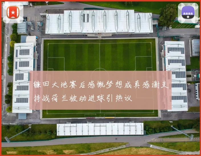 镰田大地赛后感慨梦想成真感谢支持战荷兰被动进球引热议