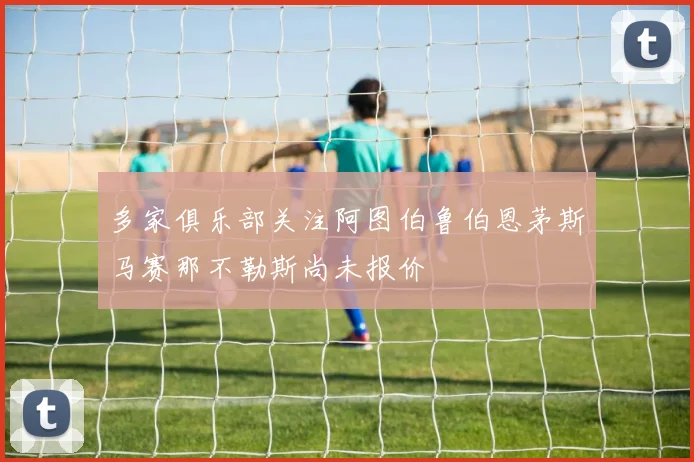 多家俱乐部关注阿图伯鲁伯恩茅斯马赛那不勒斯尚未报价