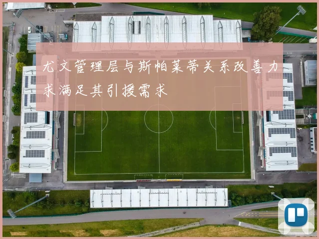 尤文管理层与斯帕莱蒂关系改善力求满足其引援需求