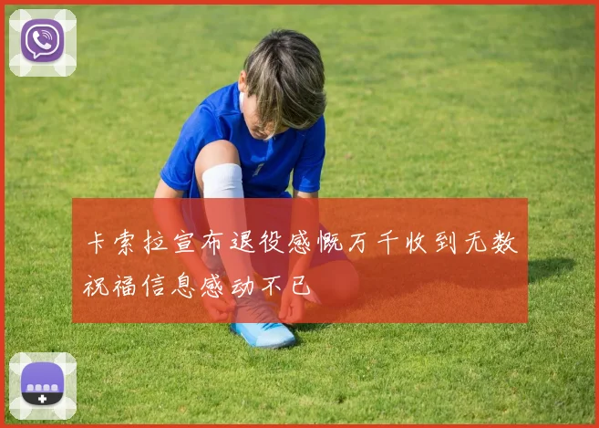 卡索拉宣布退役感慨万千收到无数祝福信息感动不已
