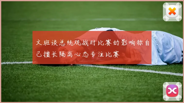 文班谈总统观战对比赛的影响称自己擅长隔离心态专注比赛