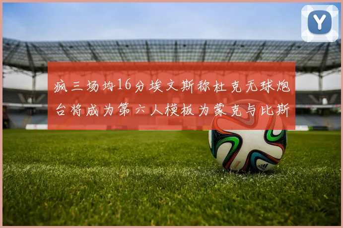 疯三场均16分埃文斯称杜克无球炮台将成为第六人模板为蒙克与比斯利