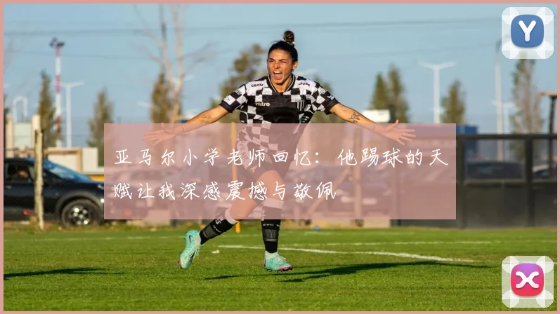 亚马尔小学老师回忆：他踢球的天赋让我深感震撼与敬佩