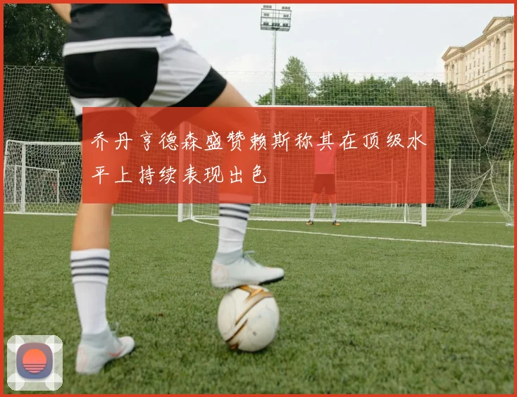 乔丹亨德森盛赞赖斯称其在顶级水平上持续表现出色