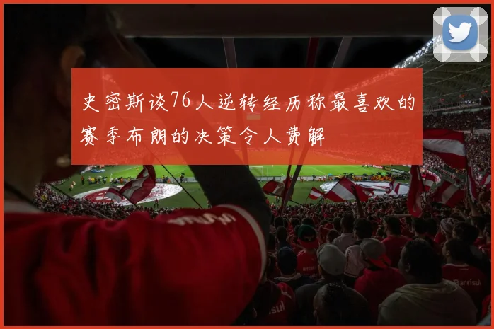 史密斯谈76人逆转经历称最喜欢的赛季布朗的决策令人费解