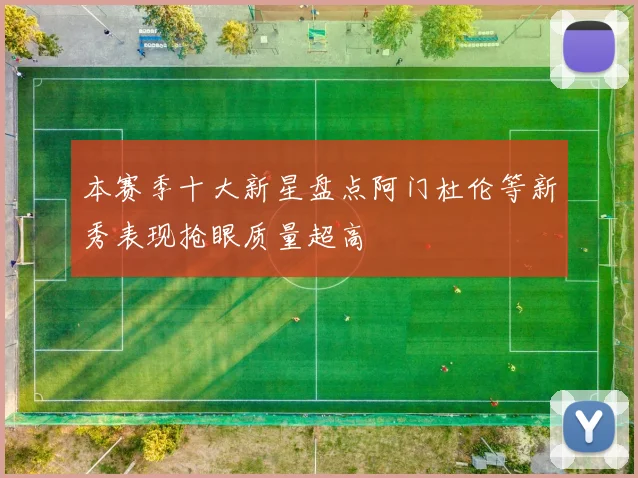 本赛季十大新星盘点阿门杜伦等新秀表现抢眼质量超高