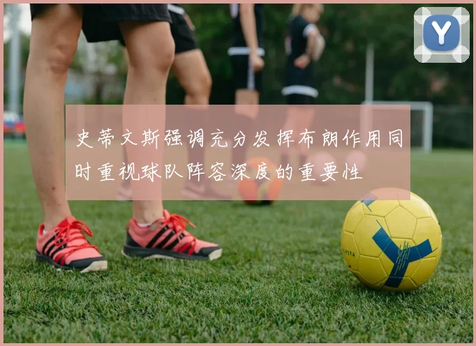 史蒂文斯强调充分发挥布朗作用同时重视球队阵容深度的重要性