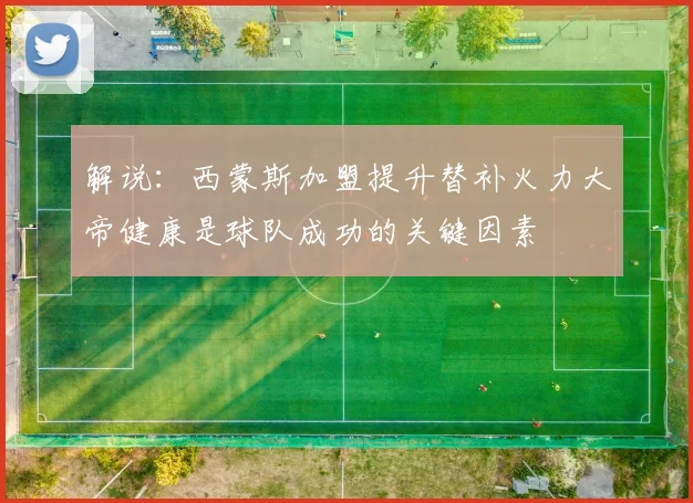 解说：西蒙斯加盟提升替补火力大帝健康是球队成功的关键因素