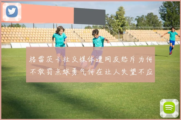 格雷茨卡社交媒体遭网友怒斥为何不敢罚点球勇气何在让人失望不应躲在塔后