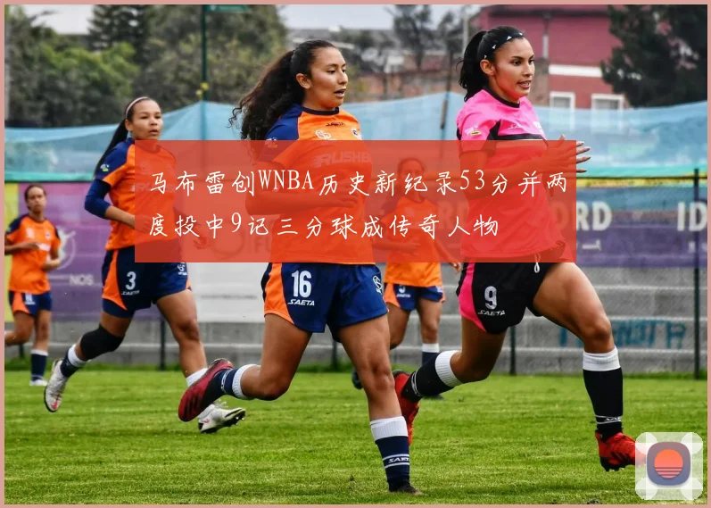 马布雷创WNBA历史新纪录53分并两度投中9记三分球成传奇人物