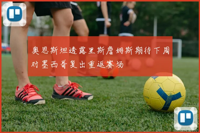 奥恩斯坦透露里斯詹姆斯期待下周对墨西哥复出重返赛场